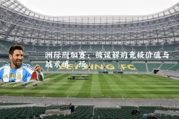 洲际附加赛：被误解的竞技价值与战术博弈场