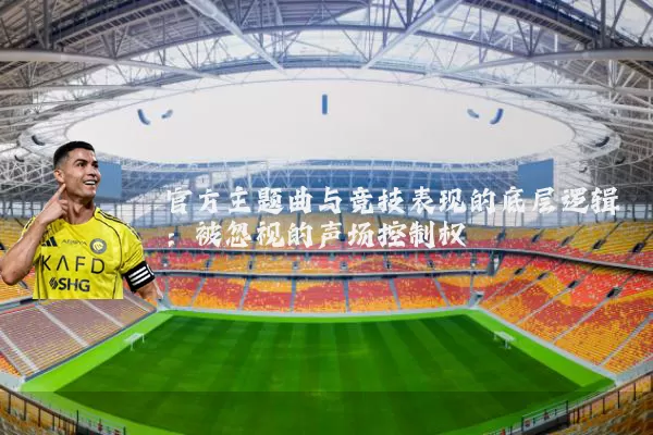 官方主题曲与竞技表现的底层逻辑：被忽视的声场控制权