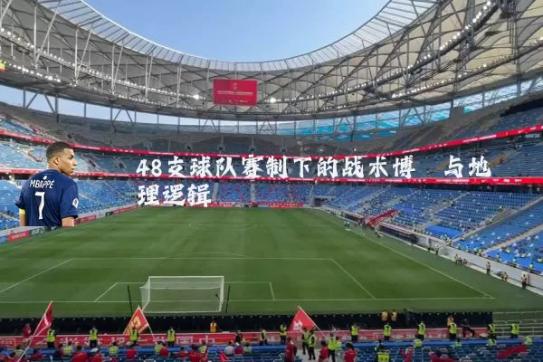 48支球队赛制下的战术博弈与地理逻辑
