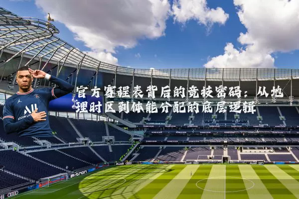 官方赛程表背后的竞技密码:从地理时区到体能分配的底层逻辑