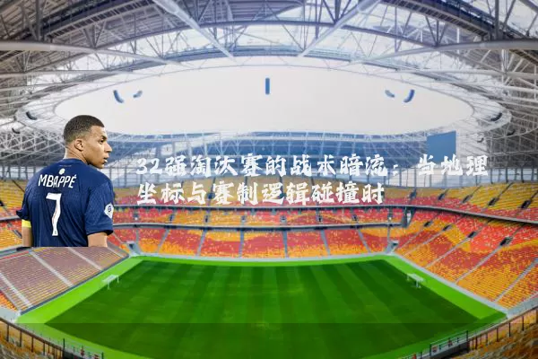 32强淘汰赛的战术暗流：当地理坐标与赛制逻辑碰撞时