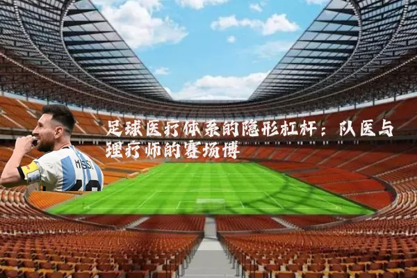 足球医疗体系的隐形杠杆:队医与理疗师的赛场博弈