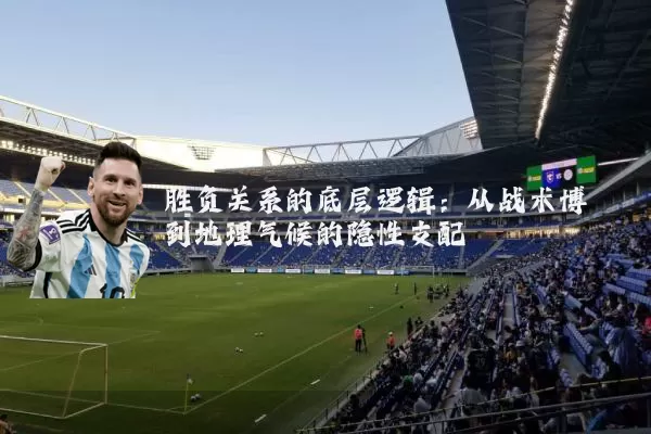 胜负关系的底层逻辑:从战术博弈到地理气候的隐性支配