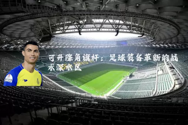 可升降角旗杆:足球装备革新的战术深水区