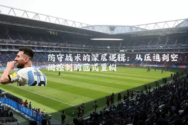 防守战术的深层逻辑:从压迫到空间控制的范式重构