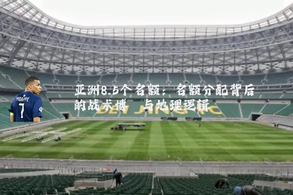 亚洲8.5个名额:名额分配背后的战术博弈与地理逻辑