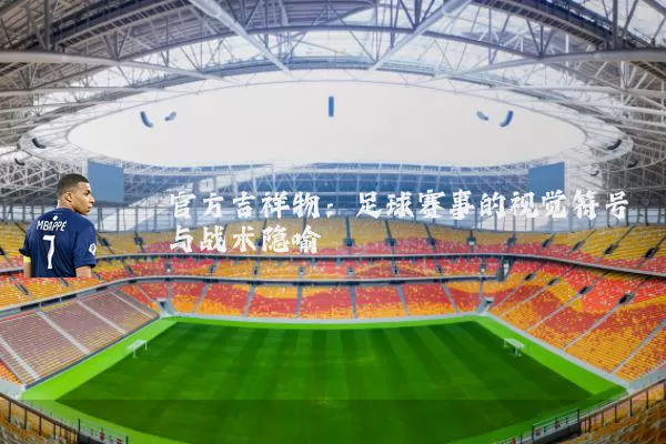 官方吉祥物：足球赛事的视觉符号与战术隐喻