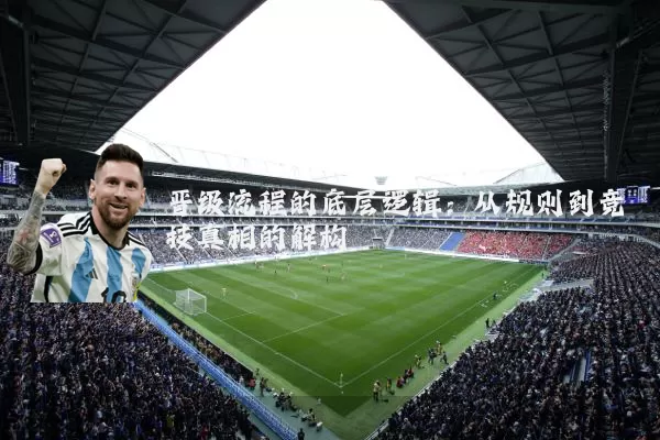 晋级流程的底层逻辑:从规则到竞技真相的解构