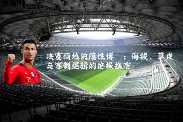 决赛场地的隐性博弈：海拔、草皮与赛制逻辑的终极推演