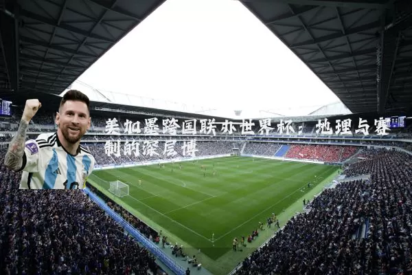 美加墨跨国联办世界杯:地理与赛制的深层博弈