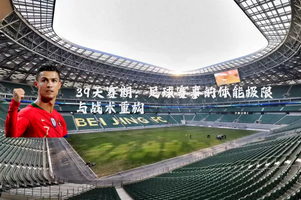 39天赛期:足球赛事的体能极限与战术重构